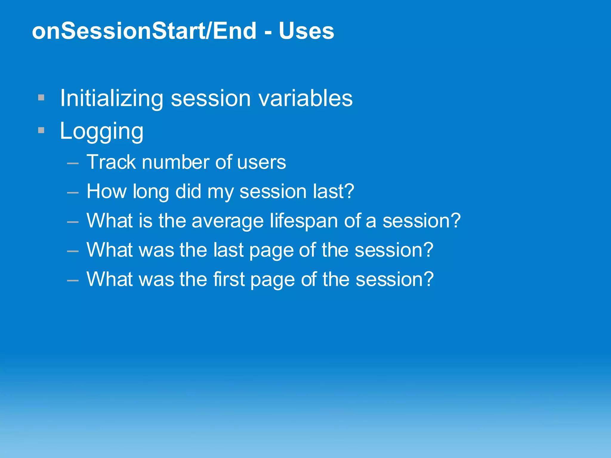 onSessionStart/End - Uses Initializing session variables Logging Track number of users How long did my session last? What is the average lifespan of a session?  What was the last page of the session? What was the first page of the session? 