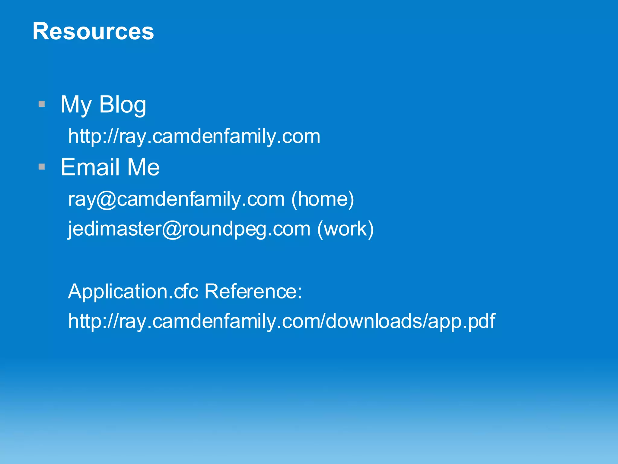 Resources My Blog http://ray.camdenfamily.com Email Me ray@camdenfamily.com (home) jedimaster@roundpeg.com (work) Application.cfc Reference: http://ray.camdenfamily.com/downloads/app.pdf 