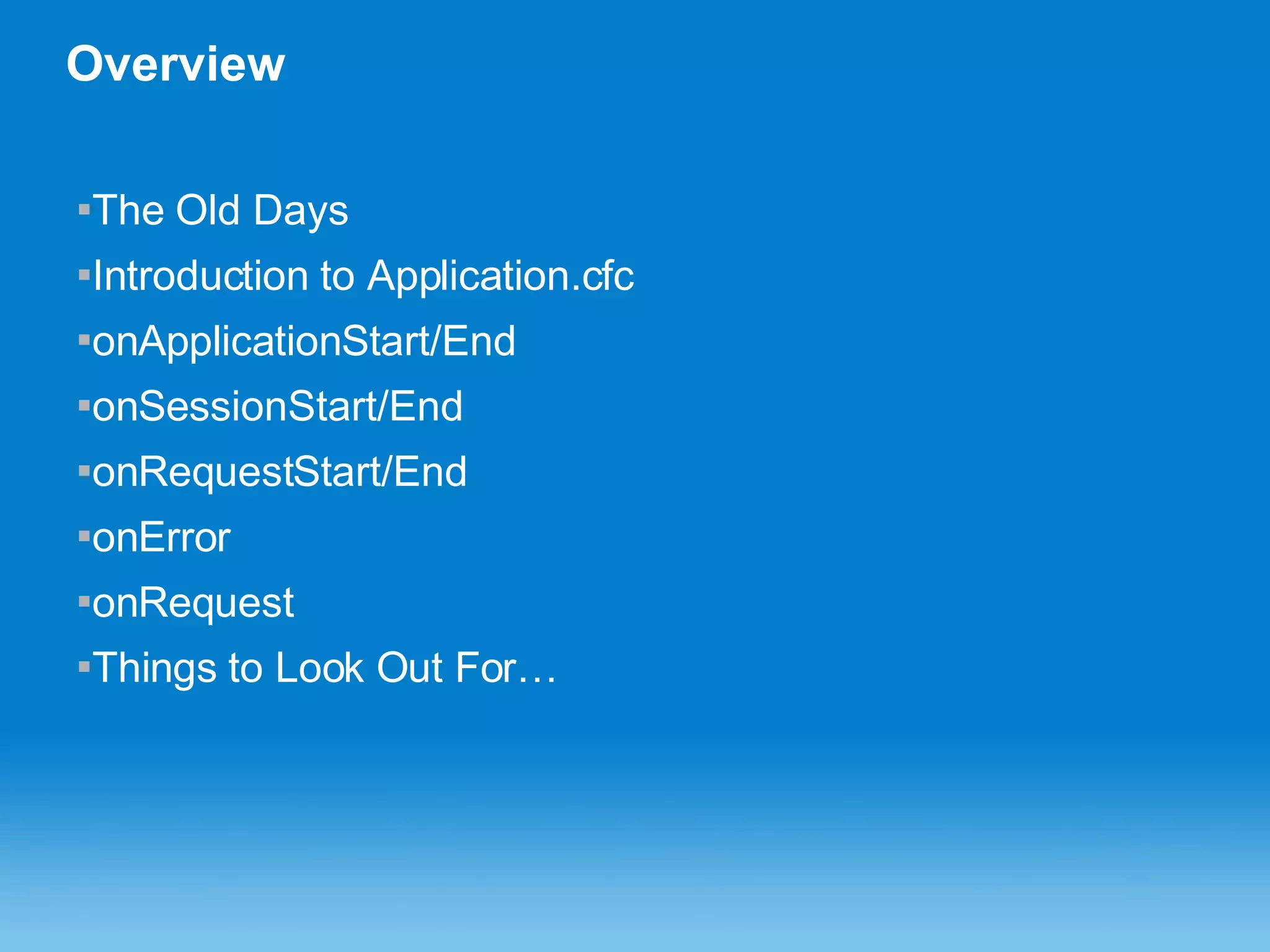 Overview The Old Days Introduction to Application.cfc onApplicationStart/End onSessionStart/End onRequestStart/End onError onRequest Things to Look Out For… 