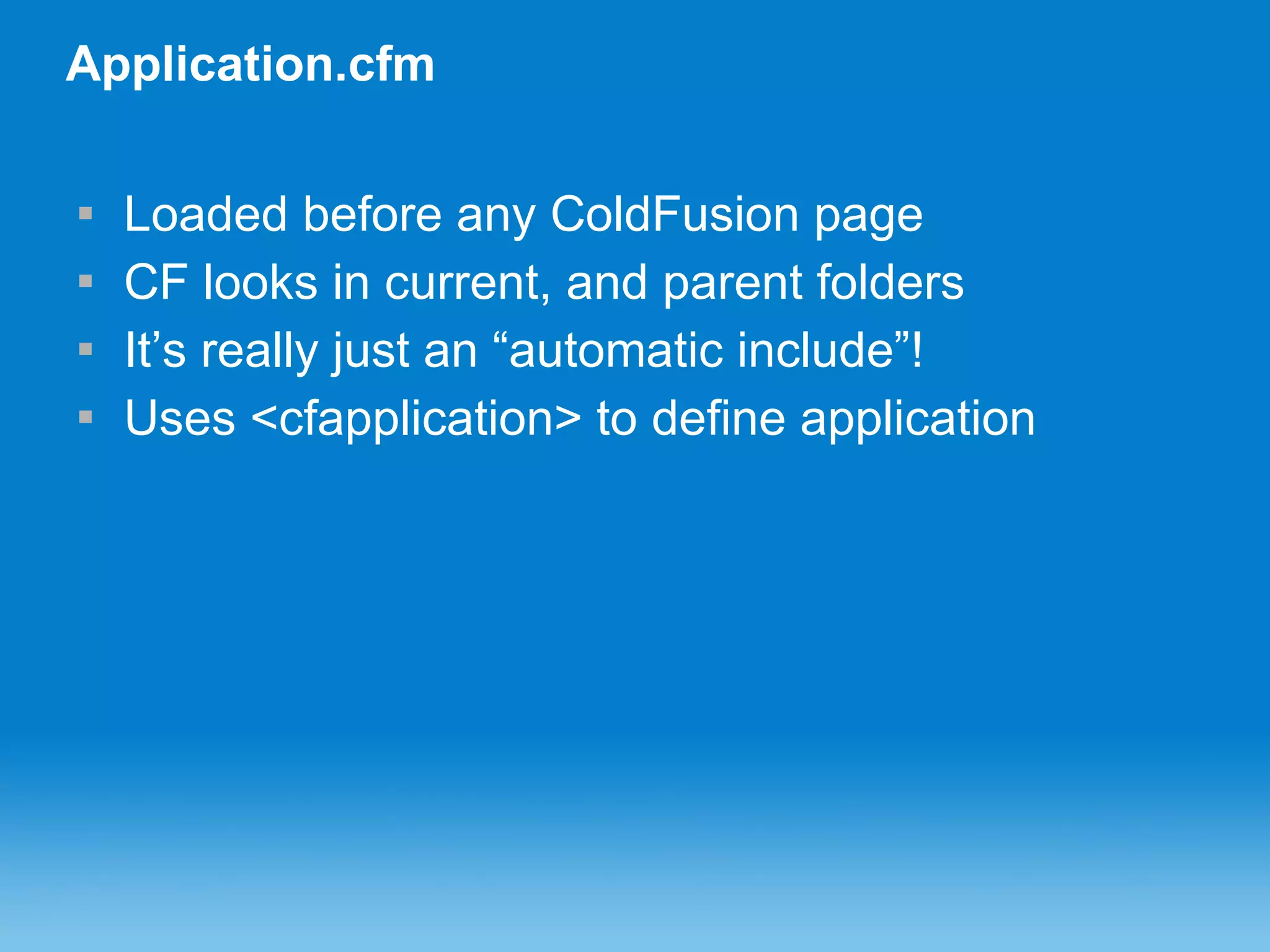 Application.cfm Loaded before any ColdFusion page CF looks in current, and parent folders It’s really just an “automatic include”! Uses <cfapplication> to define application 