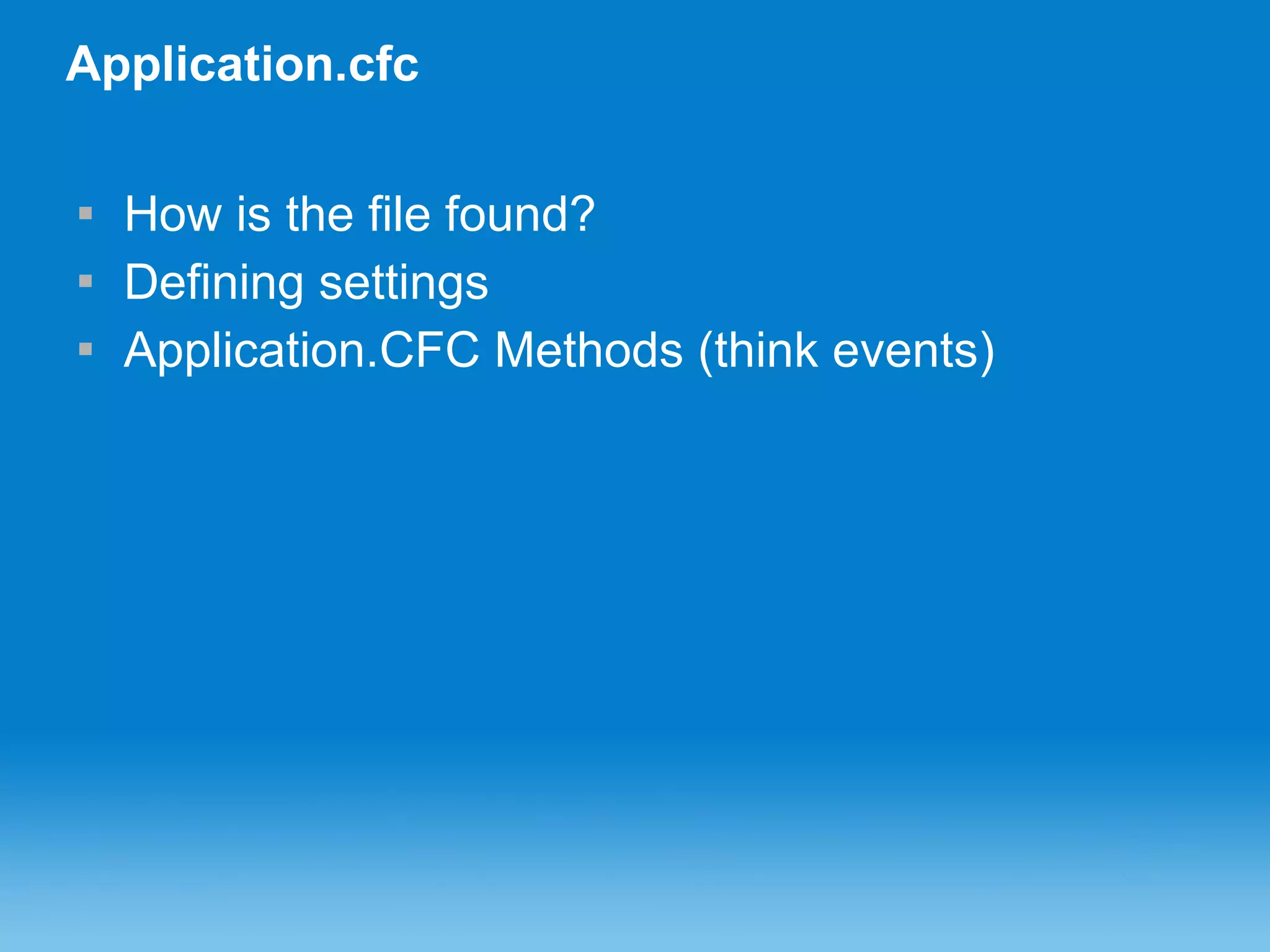 Application.cfc How is the file found? Defining settings Application.CFC Methods (think events) 
