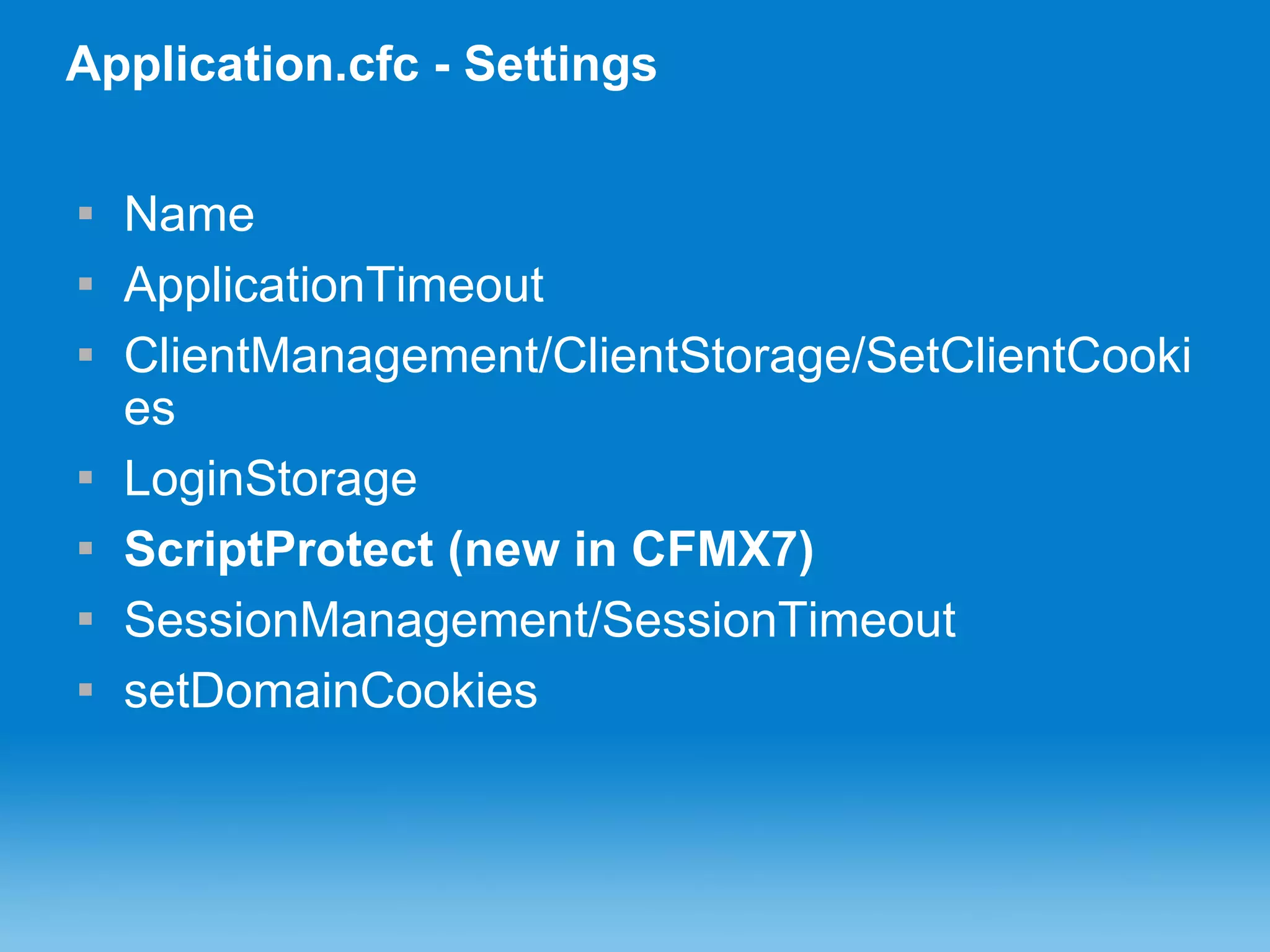 Application.cfc - Settings Name ApplicationTimeout ClientManagement/ClientStorage/SetClientCookies LoginStorage ScriptProtect (new in CFMX7) SessionManagement/SessionTimeout setDomainCookies 