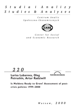 2 2 0 
Larisa Lubarova, Oleg 
Petrushin, Artur Radziwi³³ 
Is Moldova Ready to Grow? Assessment of post-crisis 
policies 1999–2000 
W a r s a w , 2 0 0 0 
 