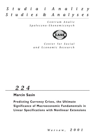 2 2 4 
Marcin Sasin 
Predicting Currency Crises, the Ultimate 
Significance of Macroeconomic Fundamentals in 
Linear Specifications with Nonlinear Extensions 
W a r s a w , 2 0 0 1 
 