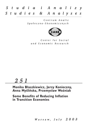 2 5 1 
Monika B³aszkiewicz, Jerzy Konieczny, 
Anna Myoeliñska, Przemys³aw WoŸniak 
Some Benefits of Reducing Inflation 
in Transition Economies 
W a r s a w , JJ u l y 2 0 0 3 
 