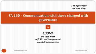 SA 260 – Communication with those charged with
governance
B.SUMA
2nd year Intern
M/s SBS and Company LLP
sumab@sbsandco.com
by
SBS Hyderabad
1st June 2019
1 sumab@sbsandco.com www.sbsandco.com
 