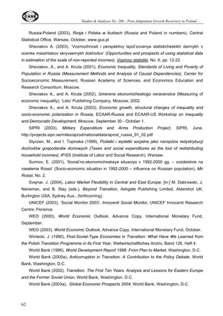 Oleksandr Rohozynsky and Irina Sinitsina 
component is placed on a scale from 0 to 10 that reflects the distribution of the underlying data. 
The component ratings within each area are averaged to derive ratings for each of the five areas. 
In turn, the summary rating is the average of the five area ratings (Gwartney and Lawson, 2003, p. 
6). 
39 
Table 12. EFW Index , 1990-2001 
Year Estonia Hungary Poland Russia Slovenia Ukraine 
Score na 5.0 4.0 na Na na 
1990 
Rank na 74 101 na Na na 
Score 5.6 6.3 5.3 4.0 4.9 3.5 
1995 
Rank 74 46 82 116 92 122 
Score 6.7 7.2 6.2 5.1 5.9 4.2 
1997 
Rank 54 47 61 91 73 108 
Score 7.4 7.1 5.7 3.9 6.2 4.6 
1999 
Rank 36 43 85 117 72 106 
Score 6.9 6.6 5.8 4.5 5.9 4.5 
2000 
Rank 41 52 81 118 77 118 
Score 7.5 7.0 6.0 5.0 6.1 4.6 
2001 
Rank 16 35 77 112 73 117 
Source: http://www.freetheworld.com/2003/EFW2003Dataset.xls 
Similarly to the HF index, the EFW index rates Russia very close to the bottom of the 
countries’ list (see Table 12). One important difference, however, is the positive, albeit slight, 
dynamics of the EFW index scores: Russia’s rating has risen from 116 to 112 (out of 123) between 
1995 and 2001. Across the board, Russia (like most post-communist countries) rates relatively 
better in freedom of foreign trade (74, on a par with Poland) and size of government (73, higher 
than most CEE economies), but lags far behind in access to sound money (112) and especially in 
regulation of credit and business (119). Poland’s scores and ranking improved systematically 
during the recorded period but at the same time Poland lags evidently behind Estonia (the most 
economically free country in Eastern Europe) and Hungary. 
6. Social dimension of growth patterns 
This part of the study will discuss the social consequences of differences in growth patterns 
and reform strategies between Poland and Russia. We will take a look at the following specific 
data: dynamics of household consumption, human development index, income differentiation and 
poverty. We will also try to show how structural and institutional distortions influence quality of life 
and equality of chances to participate in economic activity. 
As pointed out by Kakwani (2000), the degree of poverty depends upon two factors: average 
income and income inequality. The increase in average income reduces poverty and the increase 
in inequality increases it (other things being equal). Thus, the change in poverty can be 
 