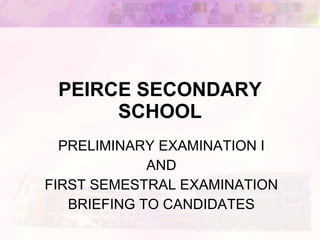 PEIRCE SECONDARY SCHOOL PRELIMINARY EXAMINATION I AND FIRST SEMESTRAL EXAMINATION BRIEFING TO CANDIDATES 