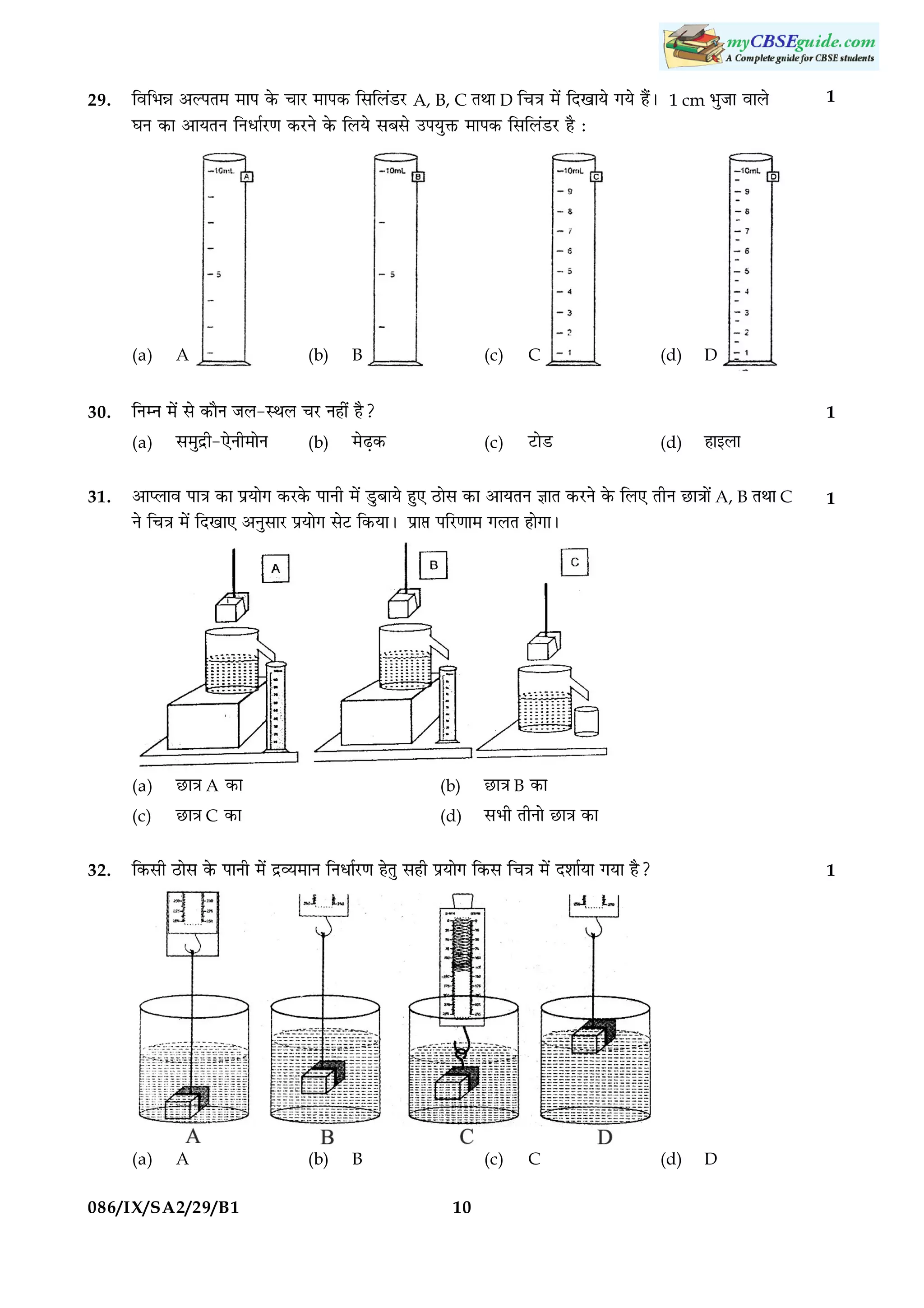 29.

çßçÖóæ ¥ËÂÌ× ×æÂ ·ð¤ ¿æÚU ×æÂ·¤ çâçÜ´ÇUÚU

A

(b)

B

(c)

C

1 cm ÖéÁæ

(d)

ßæÜð

â×éÎýè-°ðÙè×æðÙ

(b)

1

D
1

çÙÙ ×ð´ âð ·¤æñÙ ÁÜ-SÍÜ ¿ÚU Ùãè´ ãñ?

(a)
31.

×ð´ çÎ¹æØð »Øð ãñ´Ð

ƒæÙ ·¤æ ¥æØÌÙ çÙÏæüÚU‡æ ·¤ÚUÙð ·ð¤ çÜØð âÕâð ©ÂØéQ¤ ×æÂ·¤ çâçÜ´ÇUÚU ãñ Ñ

(a)
30.

A, B, C ÌÍæ D ç¿˜æ

×ðÉ¸·¤

(c)

ÅUæðÇU

(d)

ãæ§Üæ

¥æŒÜæß Âæ˜æ ·¤æ ÂýØæð» ·¤ÚU·ð¤ ÂæÙè ×ð´ ÇéUÕæØð ãé° ÆUæðâ ·¤æ ¥æØÌÙ ™ææÌ ·¤ÚUÙð ·ð¤ çÜ° ÌèÙ ÀUæ˜ææð´ A, B ÌÍæ C

1

Ùð ç¿˜æ ×ð´ çÎ¹æ° ¥ÙéâæÚU ÂýØæð» âðÅU ç·¤ØæÐ Âýæ# ÂçÚU‡ææ× »ÜÌ ãæð»æÐ

(a)
(c)
32.

ÀUæ˜æ A ·¤æ
ÀUæ˜æ C ·¤æ

(b)
(d)

ÀUæ˜æ B ·¤æ
âÖè ÌèÙæð ÀUæ˜æ ·¤æ
1

ç·¤âè ÆUæðâ ·ð¤ ÂæÙè ×ð´ ÎýÃØ×æÙ çÙÏæüÚU‡æ ãðÌé âãè ÂýØæð» ç·¤â ç¿˜æ ×ð´ ÎàææüØæ »Øæ ãñ?

(a)

A

086/IX/SA2/29/B1

(b)

B

(c)
10

C

(d)

D

 