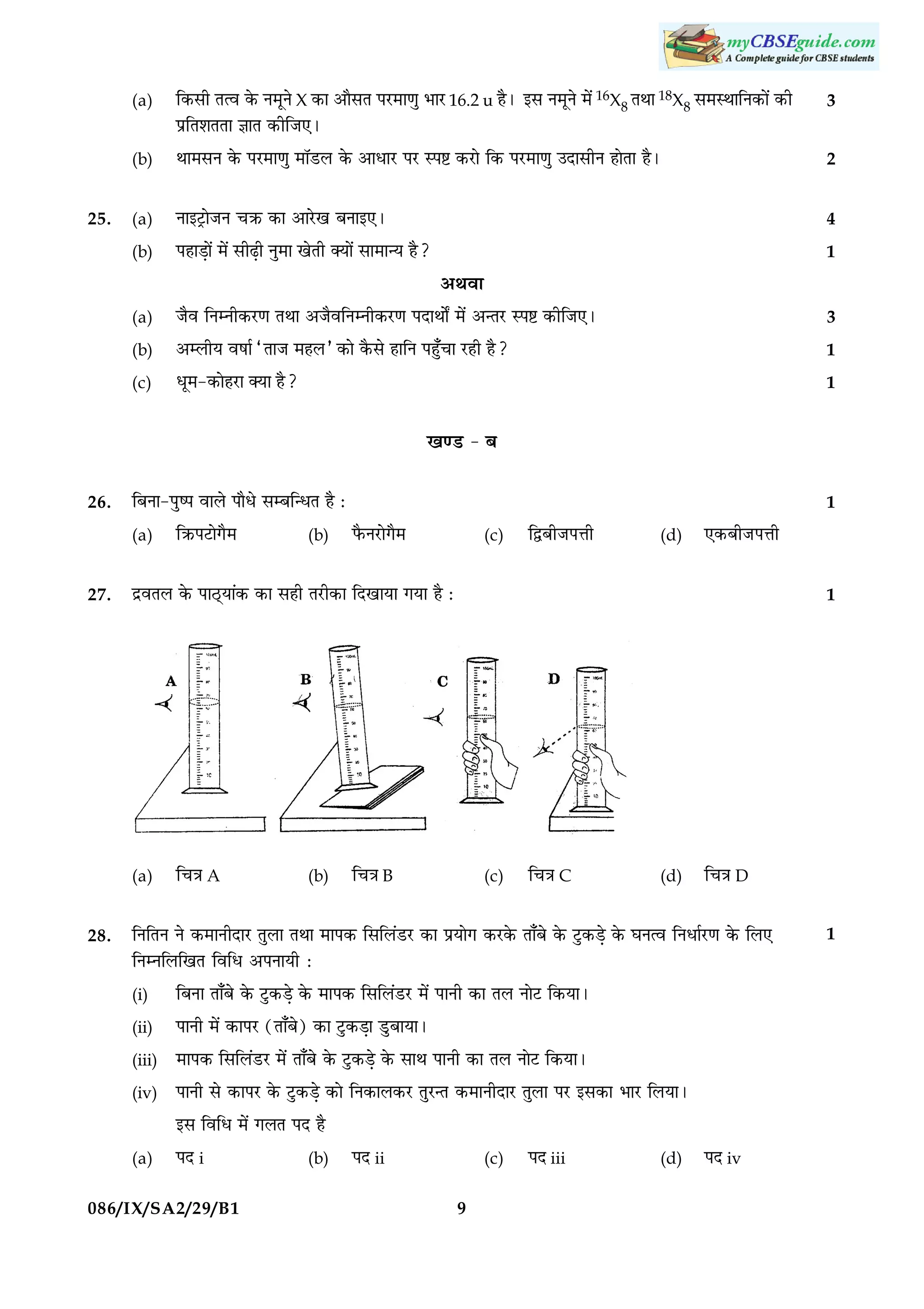 (a)

ç·¤âè Ìˆß ·ð¤ Ù×êÙð

X ·¤æ ¥æñâÌ ÂÚU×æ‡æé ÖæÚU 16.2 u ãñÐ §â Ù×êÙð ×ð´ 16X8 ÌÍæ 18X8 â×SÍæçÙ·¤æð´

·¤è

3

(b)
(a)

Ùæ§ÅþUæðÁÙ ¿R¤ ·¤æ ¥æÚðU¹ ÕÙæ§°Ð

4

(b)

25.

ÂýçÌàæÌÌæ ™ææÌ ·¤èçÁ°Ð
Íæ×âÙ ·ð¤ ÂÚU×æ‡æé ×æòÇUÜ ·ð¤ ¥æÏæÚU ÂÚU SÂC ·¤ÚUæð ç·¤ ÂÚU×æ‡æé ©ÎæâèÙ ãæðÌæ ãñÐ

ÂãæÇ¸æð´ ×ð´ âèÉ¸è Ùé×æ ¹ðÌè €Øæð´ âæ×æ‹Ø ãñ?

1

(a)

2

¥Íßæ

Áñß çÙÙè·¤ÚU‡æ ÌÍæ ¥ÁñßçÙÙè·¤ÚU‡æ ÂÎæÍæðZ ×ð´ ¥‹ÌÚU SÂC ·¤èçÁ°Ð

3

(b)

¥ÜèØ ßáæü ÒÌæÁ ×ãÜÓ ·¤æð ·ñ¤âð ãæçÙ Âã¡é¿æ ÚUãè ãñ?

1

(c)

Ïê×-·¤æðãÚUæ €Øæ ãñ?

1

¹‡ÇU - Õ
26.

(a)
27.

çR¤ÂÅUæð»ñ×

(b)

Èñ¤ÙÚUæð»ñ×

(c)

çmÕèÁÂžæè

(d)

°·¤ÕèÁÂžæè

ÎýßÌÜ ·ð¤ ÂæÆ÷UØæ´·¤ ·¤æ âãè ÌÚUè·¤æ çÎ¹æØæ »Øæ ãñ Ñ

(a)
28.

1

çÕÙæ-ÂécÂ ßæÜð ÂæñÏð âÕç‹ÏÌ ãñ Ñ

ç¿˜æ

A

(b)

ç¿˜æ

1

B

(c)

ç¿˜æ

C

(d)

ç¿˜æ

D

çÙçÌÙ Ùð ·¤×æÙèÎæÚU ÌéÜæ ÌÍæ ×æÂ·¤ çâçÜ´ÇUÚU ·¤æ ÂýØæð» ·¤ÚU·ð¤ Ìæ¡Õð ·ð¤ ÅéU·¤Ç¸ð ·ð¤ ƒæÙˆß çÙÏæüÚU‡æ ·ð¤ çÜ°
çÙÙçÜç¹Ì çßçÏ ¥ÂÙæØè Ñ

(i)

çÕÙæ Ìæ¡Õð ·ð¤ ÅéU·¤Ç¸ð ·ð¤ ×æÂ·¤ çâçÜ´ÇUÚU ×ð´ ÂæÙè ·¤æ ÌÜ ÙæðÅU ç·¤ØæÐ

(ii)

ÂæÙè ×ð´ ·¤æÂÚU (Ìæ¡Õð) ·¤æ ÅéU·¤Ç¸æ ÇéUÕæØæÐ

(iii)

×æÂ·¤ çâçÜ´ÇUÚU ×ð´ Ìæ¡Õð ·ð¤ ÅéU·¤Ç¸ð ·ð¤ âæÍ ÂæÙè ·¤æ ÌÜ ÙæðÅU ç·¤ØæÐ

(iv)

ÂæÙè âð ·¤æÂÚU ·ð¤ ÅéU·¤Ç¸ð ·¤æð çÙ·¤æÜ·¤ÚU ÌéÚU‹Ì ·¤×æÙèÎæÚU ÌéÜæ ÂÚU §â·¤æ ÖæÚU çÜØæÐ
§â çßçÏ ×ð´ »ÜÌ ÂÎ ãñ

(a)

ÂÎ i

086/IX/SA2/29/B1

(b)

ÂÎ ii

(c)
9

ÂÎ iii

(d)

ÂÎ iv

1

 