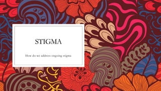 STIGMA
How do we address ongoing stigma
 