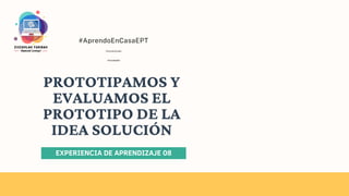 #AprendoEnCasaEPT
#3roy4toGrado
#Actividad04
PROTOTIPAMOS Y
EVALUAMOS EL
PROTOTIPO DE LA
IDEA SOLUCIÓN
EXPERIENCIA DE APRENDIZAJE 08
 