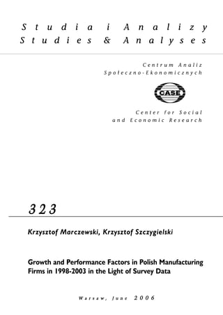 3 2 3 
Krzysztof Marczewski, Krzysztof Szczygielski 
Growth and Performance Factors in Polish Manufacturing 
Firms in 1998-2003 in the Light of Survey Data 
W a r s a w , JJ u n e 2 0 0 6 
 