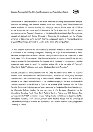 Studies & Analyses CASE No. 327 - Fiscal Transparency and Policy Rules in Poland 
Rafal Benecki is Senior Economist at ING Bank, where he is running macroeconomic analysis, 
forecasts and strategy. His research interests cover also banking sector developments with 
special emphasis on housing financing and mortgage banking. In the years 2001-2005 he 
worked in the Macroeconomic Analysis Bureau of the Bank Millennium. In 1999 he was a 
summer intern at the Research Department of the National Bank of Poland. Rafal Benecki is the 
Laureate of National High School Olympiad in Economics. He graduated from the Wroclaw 
University of Economics and is currently finishing postgraduate studies in Financial Economics 
at Queen Mary College, University of London as the British Chevening scholar. 
Dr. Jens Hölscher is Head of the Research Group "Economic and Social Transition" and Reader 
in Economics at the University of Brighton. Previously he taught at the Universities of Berlin, 
Swansea, Birmingham and Chemnitz. He held Visiting Professorships at the Universities of Halle 
(IWH), Bonn (ZEI), Bolzano-Bozen, New Brunswick in Cairo and Almaty (KIMEP) as well as a 
research scholarship by the Deutsche Bundesbank. He is interested in monetary and transition 
economics, both areas in which he published widely. He is the co-editor of Palgrave's 
(Macmillan's Global Publishing) book series "Studies in Economic Transition". 
Mariusz Jarmuzek has been associated with the CASE Foundation since 1997. His research 
interests cover development and transition economics, monetary and fiscal policy, exchange 
rate economics, and political economy of transformation. Between 2000-2002 he worked as a 
member of the USAID advisory mission to the President of Georgia, and was also involved in 
consultancy projects to the Ministry of Finance, the Warsaw Stock Exchange, and the Polish 
Bank for Development. He then worked as an economist at the National Bank of Poland and for 
the University College London. He was an intern in the European Department of the 
International Monetary Fund, World Bank, National Bank of Poland, and ING Barings. As a 
laureate of the IMF/GDN competition he was Visiting Scholar in the Research Department of the 
International Monetary Fund. Mariusz Jarmuzek holds Masters degree from the University of 
Lodz and the University of Warwick. He is currently a PhD student at Queen Mary College of the 
University of London. 
4 
 