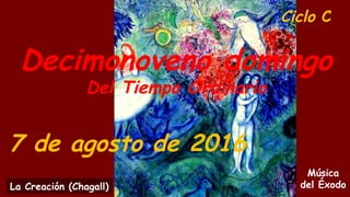 Ciclo C
Decimonoveno domingo
Del Tiempo Ordinario
7 de agosto de 2016
Música
del ÉxodoLa Creación (Chagall)
 