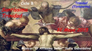 31 Mayo 2015
Ciclo B
Santíssima
Trinidad
Trinidad
(Tintoretto)
Música: “El Altíssimo Señor” Sofía Gubaidulina
 