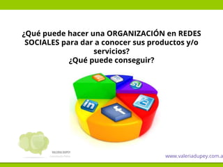 ¿Qué puede hacer una ORGANIZACIÓN en REDES
SOCIALES para dar a conocer sus productos y/o
servicios?
¿Qué puede conseguir?
www.valeriadupey.com.a
 
