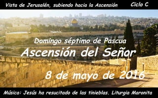 Ciclo C
Domingo séptimo de Pascua
Ascensión del Señor
8 de mayo de 2016
Música: Jesús ha resucitado de las tinieblas. Liturgia Maronita
Vista de Jerusalén, subiendo hacia la Ascensión
 