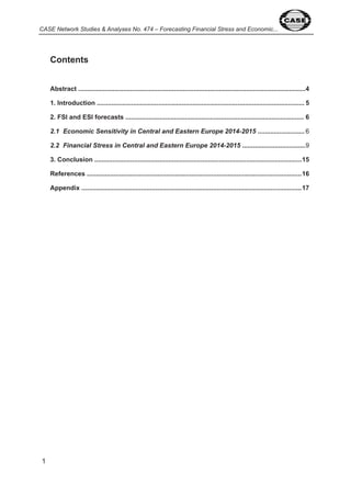 CASE Network Studies & Analyses No. 474 – Forecasting Financial Stress and Economic... 
Contents 
Abstract .............................................................................................................................. 4 
1. Introduction ................................................................................................................... 5 
2. FSI and ESI forecasts ................................................................................................... 6 
2.1 Economic Sensitivity in Central and Eastern Europe 2014-2015 .......................... 6 
2.2 Financial Stress in Central and Eastern Europe 2014-2015 ................................... 9 
3. Conclusion ................................................................................................................... 15 
References ....................................................................................................................... 16 
Appendix .......................................................................................................................... 17 
 