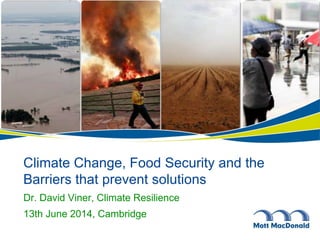 Climate Change, Food Security and the
Barriers that prevent solutions
Dr. David Viner, Climate Resilience
13th June 2014, Cambridge
 