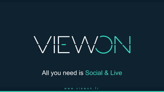 All you need is Social & Live
w w w . v i e w o n . f r
 