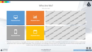 w w w . D o m a i n . c o m Page 14
www.MainSlide.com
© All Rights Reserved.
Confidential
Who Are We?
Who Are We?
There are many variations of passages of lorem ipsum available, but the majority have suffered alteration in some form, by injected humour randomized
words which don't look even slightly believable. If you are going to use A passage of lorem ipsum, you need to be sure there embarrassing hidden in the
middle of text. All the lorem ipsum generators on the internet tend to repeat
Keyword here Keyword here
Keyword here Keyword here
 