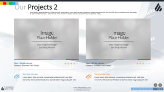 w w w . D o m a i n . c o m Page 20
www.MainSlide.com
© All Rights Reserved.
Confidential
Our Projects 2• Lorem Ipsum is simply dummy text of the printing and setting industry. Lorem Ipsum has been the industry's standard dummy text ever since the 1500s, when an unknown printer took a galley
of and scrambled it to make a specimen book. It has survived not only five centuries, but also the leap into electronic setting.
Sample title text
Lorem ipsum dolor sit amet, consectetuer adipiscing elit, sed diam
nonummy nibh euismod tincidunt ut laoreet dolore magna aliquam erat
Client : Michale Jackson
Category : Business Card Design
Sample title text
Lorem ipsum dolor sit amet, consectetuer adipiscing elit, sed diam
nonummy nibh euismod tincidunt ut laoreet dolore magna aliquam erat
Client : Michale Jackson
Category : Invitation Card Design
 