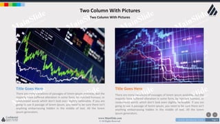 w w w . D o m a i n . c o m Page 4
www.MainSlide.com
© All Rights Reserved.
Confidential
Two Column With Pictures
Two Column With Pictures
Title Goes Here
There are many variations of passages of lorem ipsum available, but the
majority have suffered alteration in some form, by injected humour, or
randomized words which don't look even slightly believable. If you are
going to use A passage of lorem ipsum, you need to be sure there isn't
anything embarrassing hidden in the middle of text. All the lorem
ipsum generators.
Title Goes Here
There are many variations of passages of lorem ipsum available, but the
majority have suffered alteration in some form, by injected humour, or
randomized words which don't look even slightly believable. If you are
going to use A passage of lorem ipsum, you need to be sure there isn't
anything embarrassing hidden in the middle of text. All the lorem
ipsum generators.
 