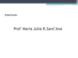 Prof°Maria Julia R.Sant’Ana
Organização
 