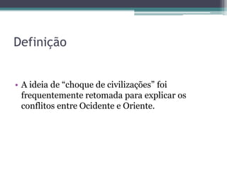Definição
• A ideia de “choque de civilizações” foi
frequentemente retomada para explicar os
conflitos entre Ocidente e Oriente.
 
