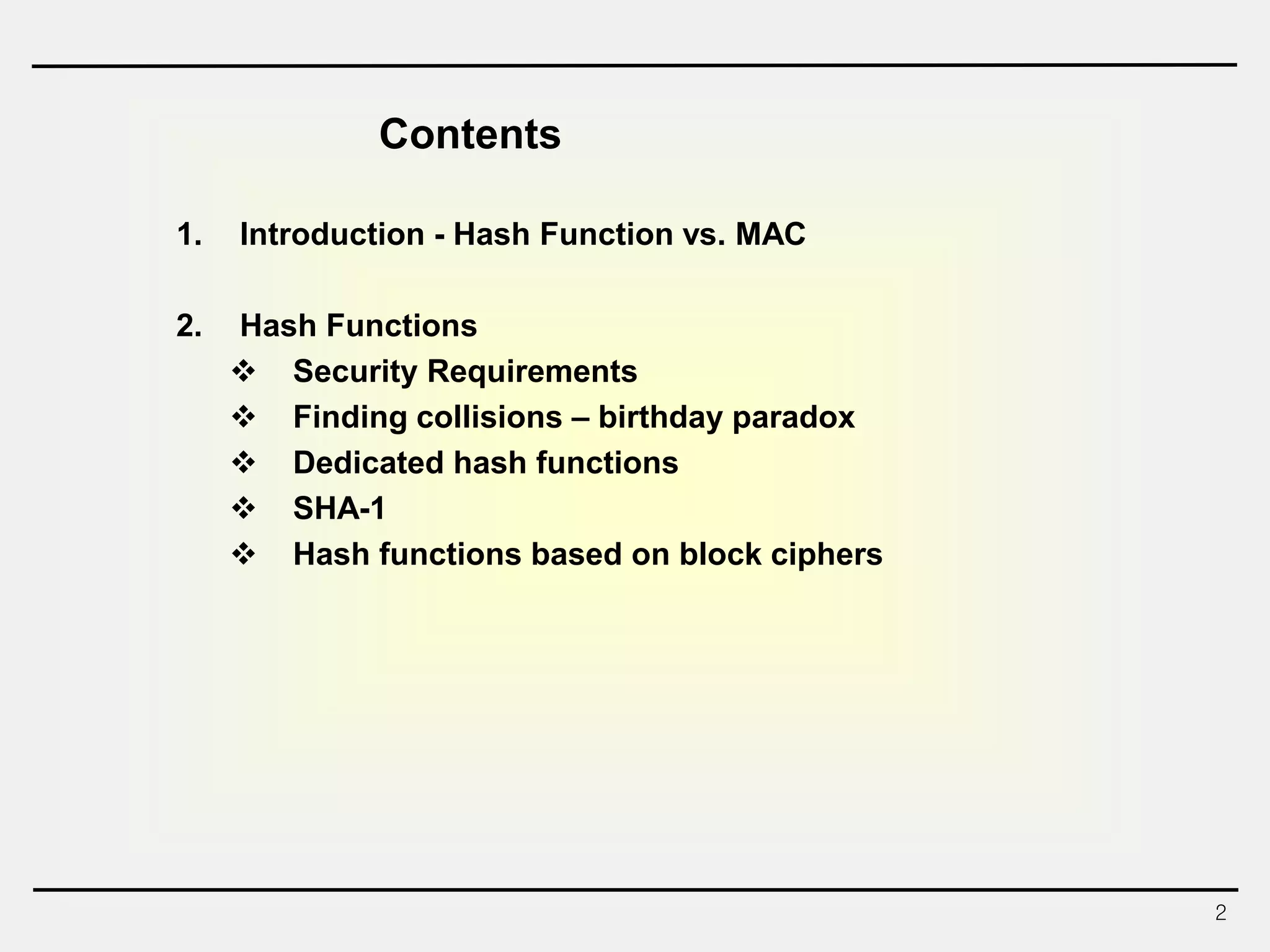 2
1. Introduction - Hash Function vs. MAC
2. Hash Functions
 Security Requirements
 Finding collisions – birthday paradox
 Dedicated hash functions
 SHA-1
 Hash functions based on block ciphers
Contents
 