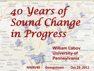 40 Years of
Sound Change
in Progress
              William Labov
              University of
              Pennsylvania

  NWAV40   Georgetown   Oct 29 2011
 