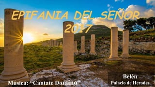 EPIFANIA DEL SEÑOR
2017
Música: “Cantate Domino“
Belén
Palacio de Herodes
 