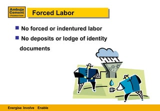 Forced Labor
             Forced Labor

     No forced or indentured labor
     No deposits or lodge of identity
      documents




Energise Involve Enable
 