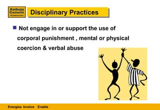 Disciplinary Practices
            Disciplinary Practices

   Not engage in or support the use of
     corporal punishment , mental or physical
     coercion & verbal abuse




Energise Involve Enable
 
