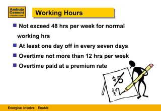 Working Hours
               Working Hours
   Not exceed 48 hrs per week for normal
     working hrs
   At least one day off in every seven days
   Overtime not more than 12 hrs per week
   Overtime paid at a premium rate




Energise Involve Enable
 