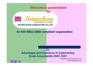 Welcome to presentation
                    by



NETPECKERS CONSULTING (P) LTD.


An ISO 9001:2000 compliant organization




                      On
   Advantages and Importance of implementing
        Social Accountability 8000: 2001
                                 Netpeckers Consulting (P) Ltd.
                  7/7/2008                www.netpeckers.net
 