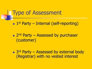 Type of Assessment
 1st Party – Internal (self-reporting)
 2nd Party – Assessed by purchaser
(customer)
 3rd Party – Assessed by external body
(Registrar) with no vested interest
 