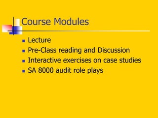 Course Modules
 Lecture
 Pre-Class reading and Discussion
 Interactive exercises on case studies
 SA 8000 audit role plays
 