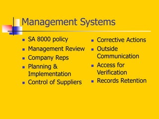Management Systems
 SA 8000 policy
 Management Review
 Company Reps
 Planning &
Implementation
 Control of Suppliers
 Corrective Actions
 Outside
Communication
 Access for
Verification
 Records Retention
 