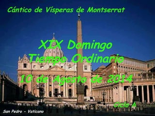 Ciclo A
XIX Domingo
Tiempo Ordinario
10 de Agosto de 2014
San Pedro - Vaticano
Cántico de Vísperas de Montserrat
 