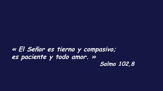 « El Señor es tierno y compasivo;
es paciente y todo amor. »
Salmo 102,8
 