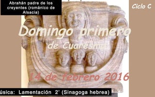 Ciclo C
Domingo primero
de Cuaresma
14 de febrero 2016
úsica: Lamentación 2’ (Sinagoga hebrea)
Abrahán padre de los
creyentes (románico de
Alsacia)
 