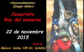 Ciclo B
Jesucristo
Rey del universo
22 de noviembre
2015
«Descendimiento»
(Sieger Köder)
Música: Salmo 109 (H. Schütz)
 