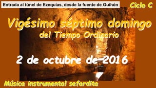 Ciclo C
Vigésimo séptimo domingo
del Tiempo Ordinario
2 de octubre de 2016
Música instrumental sefardita
Entrada al túnel de Ezequías, desde la fuente de Guihón
 