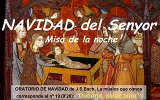 NAVIDAD del Senyor
ORATORIO DE NAVIDAD de J.S Bach. La música que oímos
corresponde al nº 19 (9’20): “Duerme, dulce niño”
Misa de la noche
 