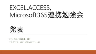 EXCEL,ACCESS,
Microsoft365連携勉強会
発表
RYU.CYBER（冴場 竜）
TWITTER: @CYBERWINTELLIG1
 