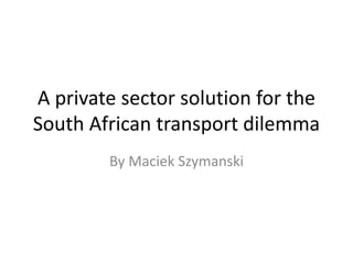 A private sector solution for the
South African transport dilemma
By Maciek Szymanski
 