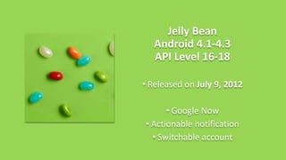 Jelly Bean
Android 4.1-4.3
API Level 16-18
• Released on July 9, 2012
• Google Now
• Actionable notification
• Switchable account
 