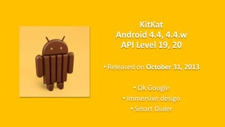 KitKat
Android 4.4, 4.4.w
API Level 19, 20
• Released on October 31, 2013
• Ok Google
• Immersive design
• Smart Dialer
 